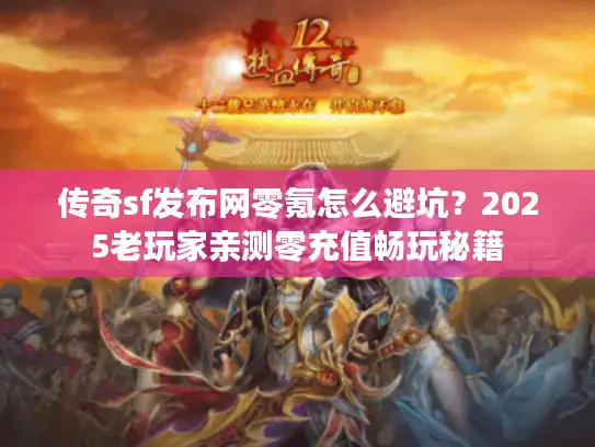 传奇sf发布网零氪怎么避坑？2025老玩家亲测零充值畅玩秘籍