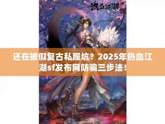 还在被假复古私服坑？2025年热血江湖sf发布网防骗三步法！