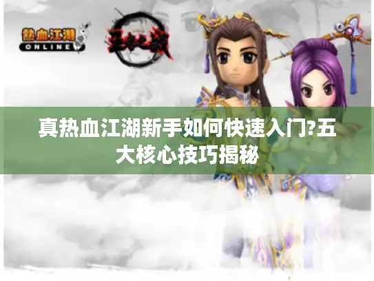 真热血江湖新手如何快速入门?五大核心技巧揭秘