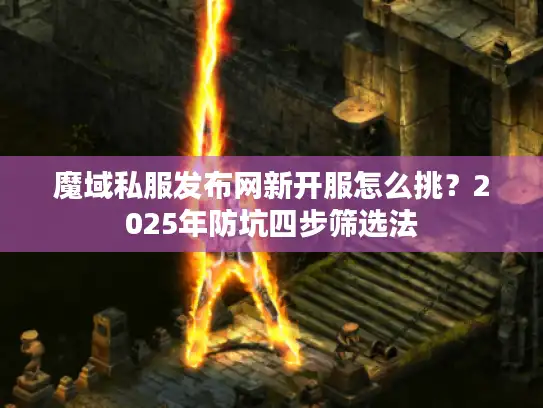 魔域私服发布网新开服怎么挑？2025年防坑四步筛选法