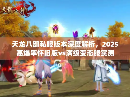 天龙八部私服版本深度解析，2025高爆率怀旧版vs满级变态服实测
