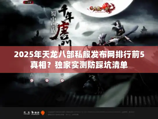 2025年天龙八部私服发布网排行前5真相？独家实测防踩坑清单