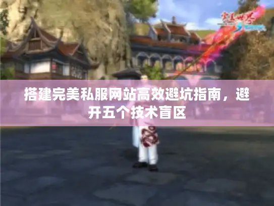 搭建完美私服网站高效避坑指南，避开五个技术盲区