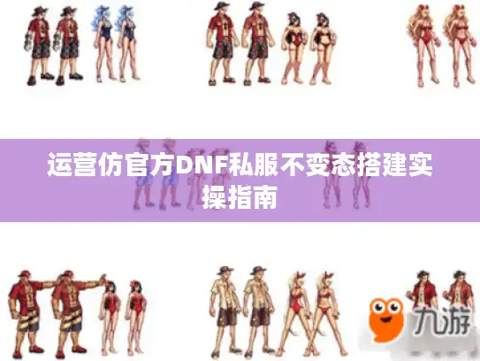 运营仿官方DNF私服不变态搭建实操指南