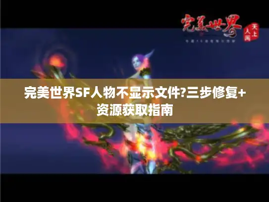 完美世界SF人物不显示文件?三步修复+资源获取指南
