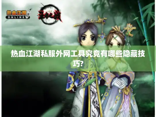 热血江湖私服外网工具究竟有哪些隐藏技巧?