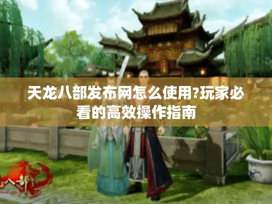 天龙八部发布网怎么使用?玩家必看的高效操作指南