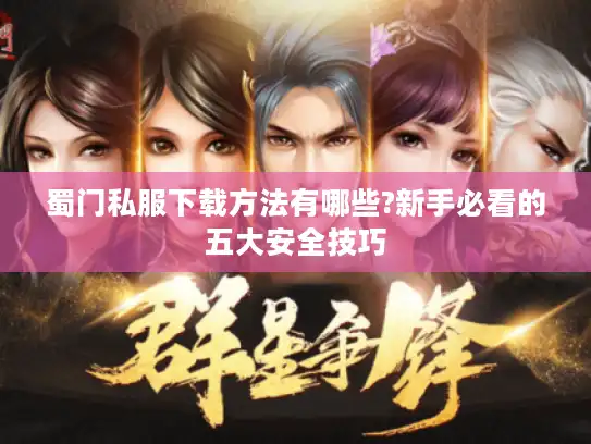 蜀门私服下载方法有哪些?新手必看的五大安全技巧 蜀门私服下载方法有哪些?新手必看的五大安全技巧