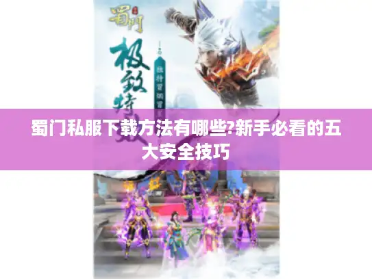 蜀门私服下载方法有哪些?新手必看的五大安全技巧 蜀门私服下载方法有哪些?新手必看的五大安全技巧