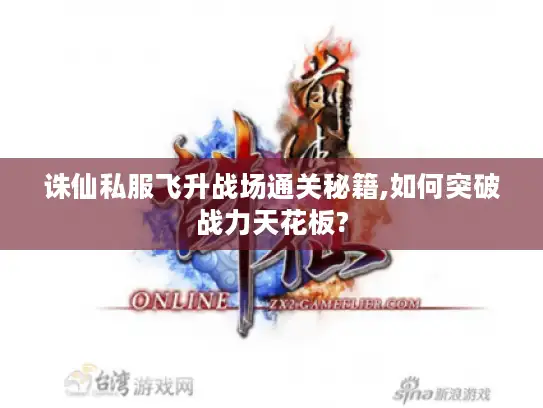 诛仙私服飞升战场通关秘籍,如何突破战力天花板?