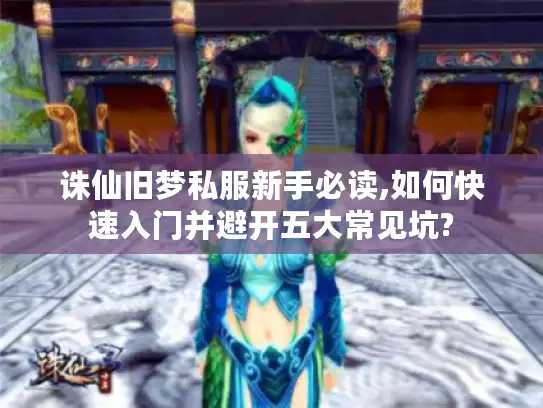 诛仙旧梦私服新手必读,如何快速入门并避开五大常见坑?