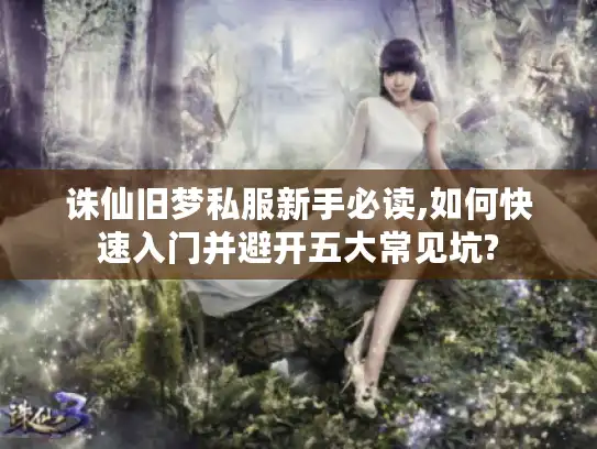 诛仙旧梦私服新手必读,如何快速入门并避开五大常见坑?