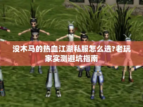 没木马的热血江湖私服怎么选?老玩家实测避坑指南