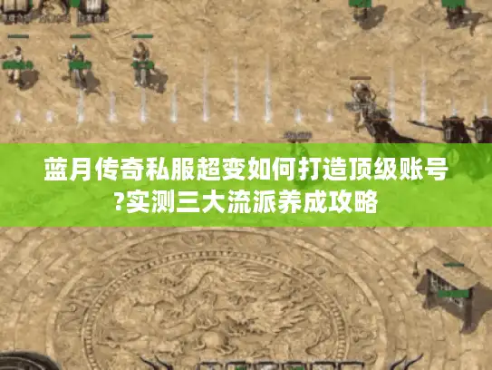 蓝月传奇私服超变如何打造顶级账号?实测三大流派养成攻略