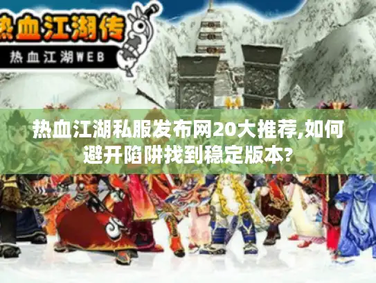 热血江湖私服发布网20大推荐,如何避开陷阱找到稳定版本? 热血江湖私服发布网20大推荐,如何避开陷阱找到稳定版本?