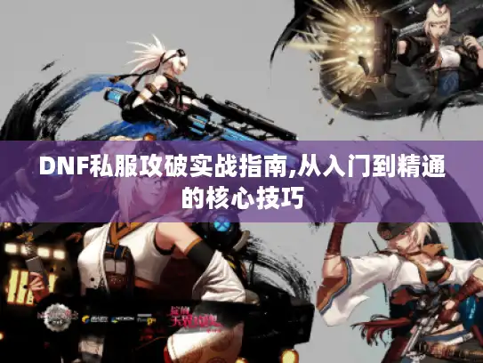 DNF私服攻破实战指南,从入门到精通的核心技巧 DNF私服攻破实战指南,从入门到精通的核心技巧