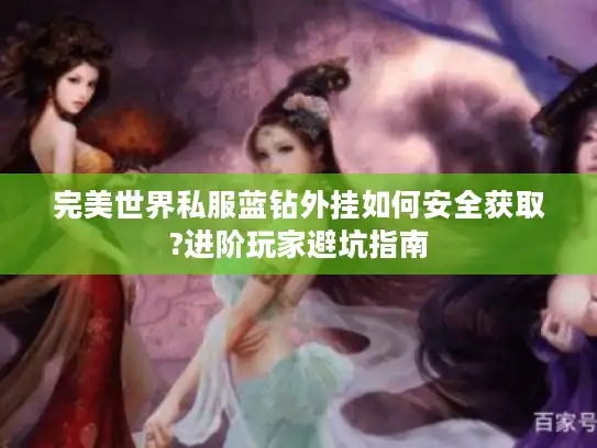 完美世界私服蓝钻外挂如何安全获取?进阶玩家避坑指南 完美世界私服蓝钻外挂如何安全获取?进阶玩家避坑指南