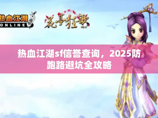 热血江湖sf信誉查询,2025防跑路避坑全攻略 热血江湖sf信誉查询,2025防跑路避坑全攻略