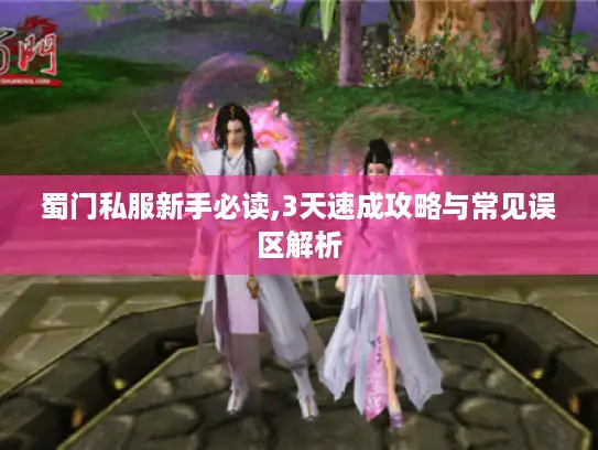 蜀门私服新手必读,3天速成攻略与常见误区解析 蜀门私服新手必读,3天速成攻略与常见误区解析