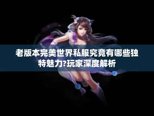 老版本完美世界私服究竟有哪些独特魅力?玩家深度解析
