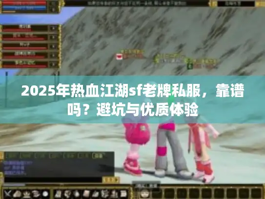 2025年热血江湖sf老牌私服，靠谱吗？避坑与优质体验