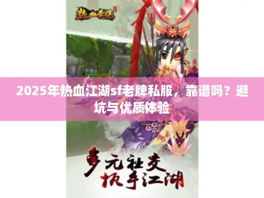 2025年热血江湖sf老牌私服，靠谱吗？避坑与优质体验