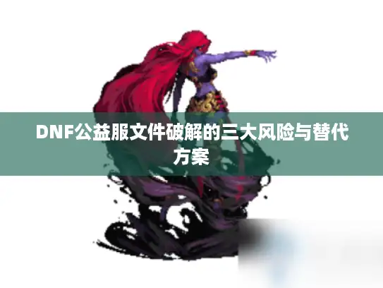 DNF公益服文件破解的三大风险与替代方案