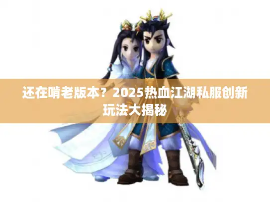 还在啃老版本?2025热血江湖私服创新玩法大揭秘 还在啃老版本?2025热血江湖私服创新玩法大揭秘