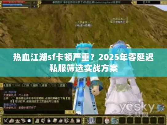 热血江湖sf卡顿严重?2025年零延迟私服筛选实战方案 热血江湖sf卡顿严重?2025年零延迟私服筛选实战方案