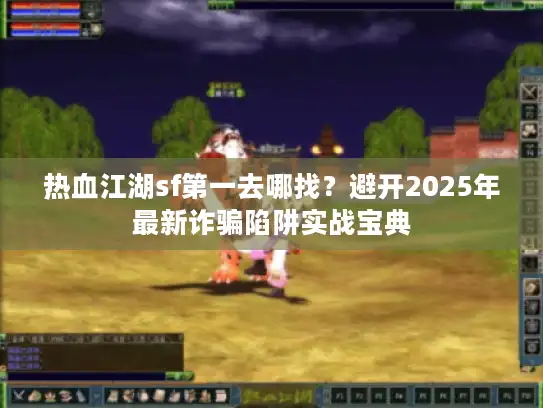 热血江湖sf第一去哪找？避开2025年最新诈骗陷阱实战宝典