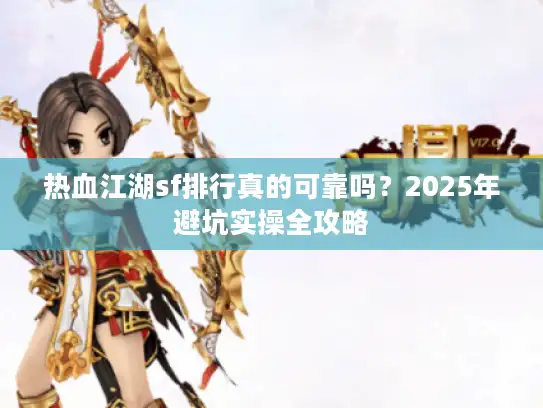 热血江湖sf排行真的可靠吗？2025年避坑实操全攻略