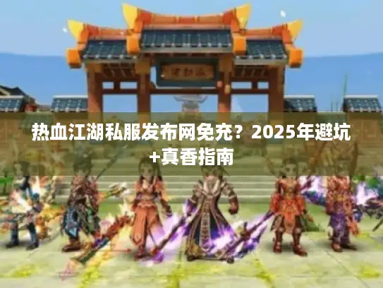 热血江湖私服发布网免充？2025年避坑+真香指南