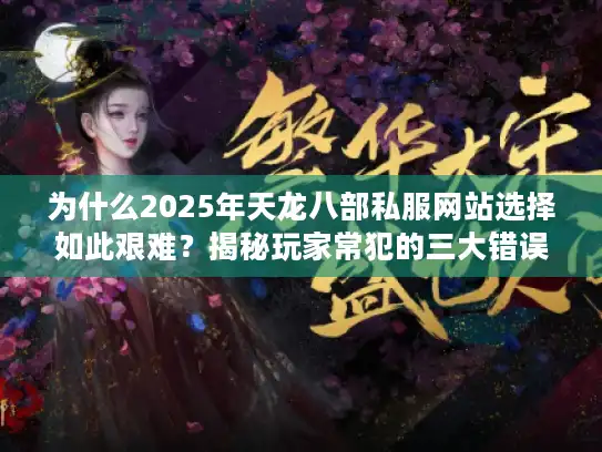 为什么2025年天龙八部私服网站选择如此艰难？揭秘玩家常犯的三大错误