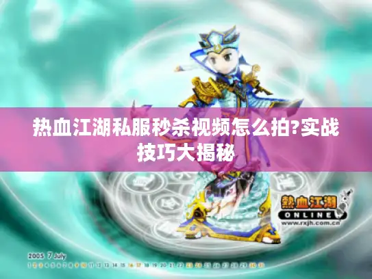 热血江湖私服秒杀视频怎么拍?实战技巧大揭秘