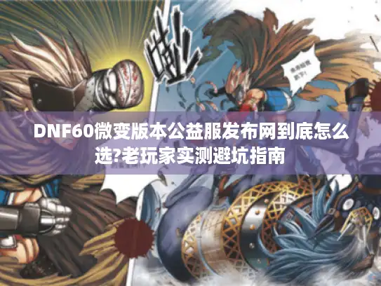 DNF60微变版本公益服发布网到底怎么选?老玩家实测避坑指南 DNF60微变版本公益服发布网到底怎么选?老玩家实测避坑指南