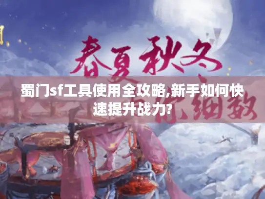 蜀门sf工具使用全攻略,新手如何快速提升战力? 蜀门sf工具使用全攻略,新手如何快速提升战力?