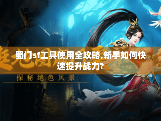 蜀门sf工具使用全攻略,新手如何快速提升战力? 蜀门sf工具使用全攻略,新手如何快速提升战力?