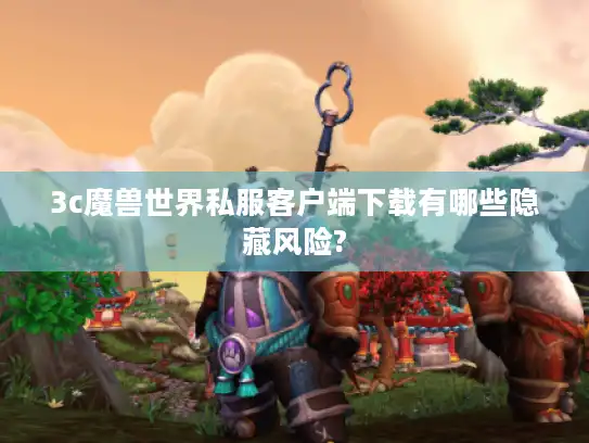 3c魔兽世界私服客户端下载有哪些隐藏风险?