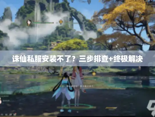 诛仙私服安装不了？三步排查+终极解决
