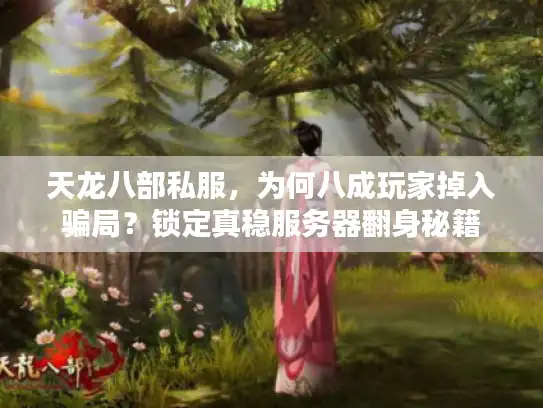 天龙八部私服，为何八成玩家掉入骗局？锁定真稳服务器翻身秘籍
