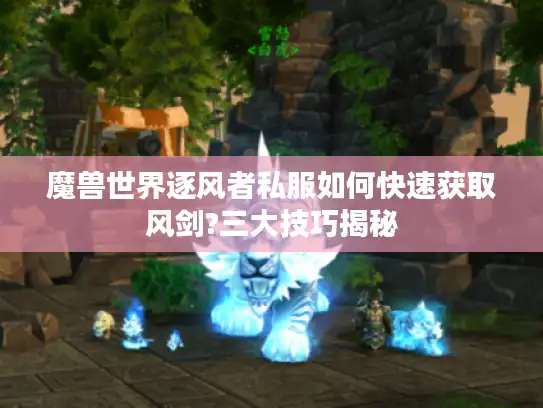 魔兽世界逐风者私服如何快速获取风剑?三大技巧揭秘 魔兽世界逐风者私服如何快速获取风剑?三大技巧揭秘