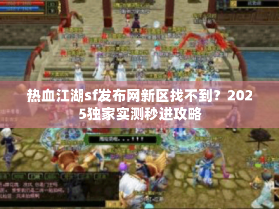 热血江湖sf发布网新区找不到?2025独家实测秒进攻略 热血江湖sf发布网新区找不到?2025独家实测秒进攻略