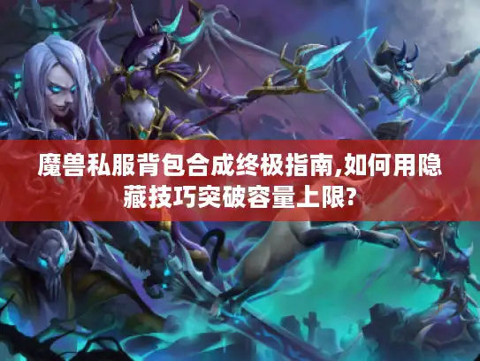 魔兽私服背包合成终极指南,如何用隐藏技巧突破容量上限?