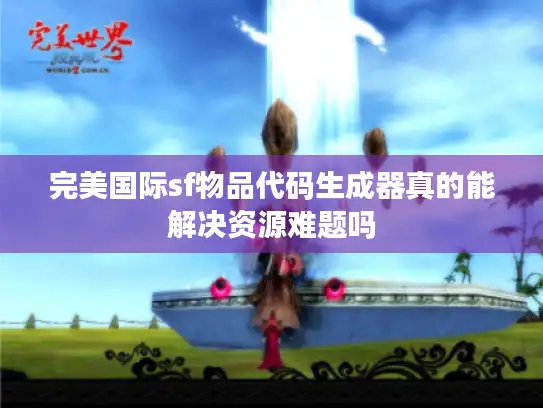 完美国际sf物品代码生成器真的能解决资源难题吗