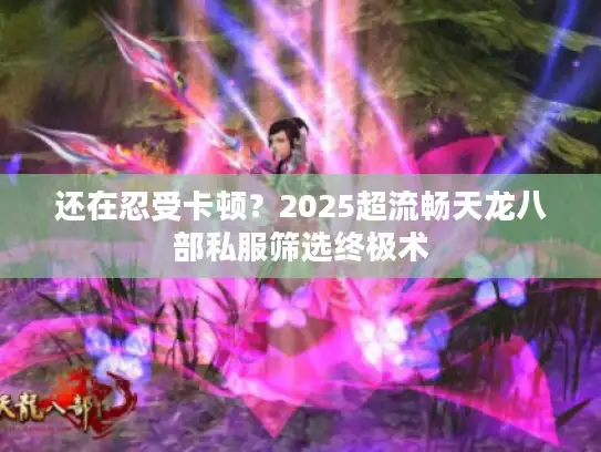 还在忍受卡顿？2025超流畅天龙八部私服筛选终极术