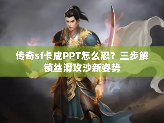 传奇sf卡成PPT怎么忍?三步解锁丝滑攻沙新姿势 传奇sf卡成PPT怎么忍?三步解锁丝滑攻沙新姿势