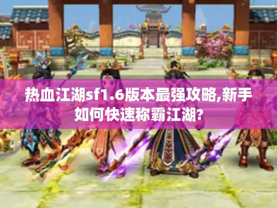 热血江湖sf1.6版本最强攻略,新手如何快速称霸江湖?