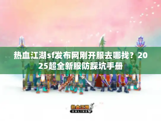热血江湖sf发布网刚开服去哪找？2025超全新服防踩坑手册