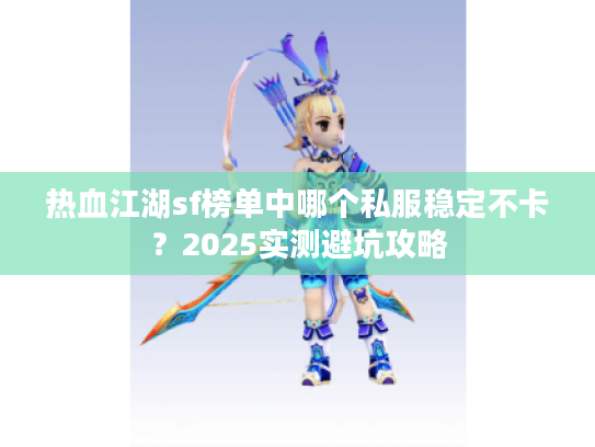 热血江湖sf榜单中哪个私服稳定不卡？2025实测避坑攻略