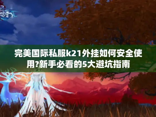 完美国际私服k21外挂如何安全使用?新手必看的5大避坑指南
